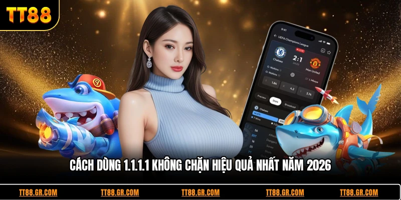 Cách Dùng 1.1.1.1 Không Chặn Hiệu Quả Nhất Năm 2026